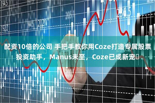 配资10倍的公司 手把手教你用Coze打造专属股票投资助手，Manus未至，Coze已成新宠​