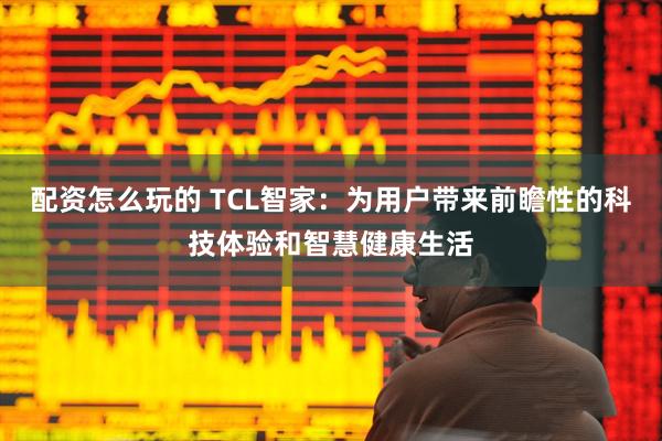 配资怎么玩的 TCL智家：为用户带来前瞻性的科技体验和智慧健康生活