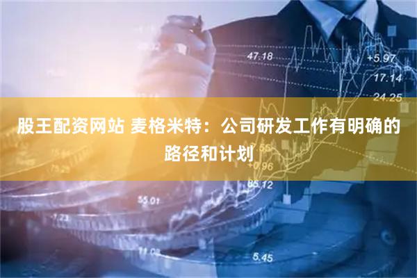 股王配资网站 麦格米特：公司研发工作有明确的路径和计划