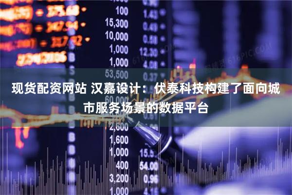 现货配资网站 汉嘉设计：伏泰科技构建了面向城市服务场景的数据平台
