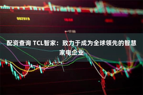 配资查询 TCL智家：致力于成为全球领先的智慧家电企业