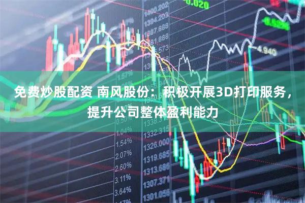 免费炒股配资 南风股份：积极开展3D打印服务，提升公司整体盈利能力