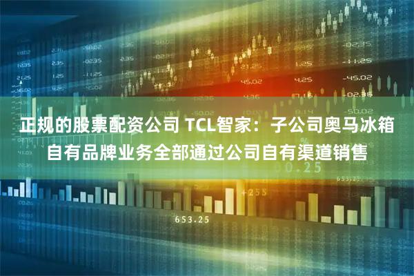 正规的股票配资公司 TCL智家：子公司奥马冰箱自有品牌业务全部通过公司自有渠道销售
