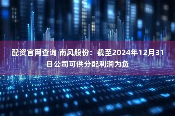 配资官网查询 南风股份：截至2024年12月31日公司可供分配利润为负