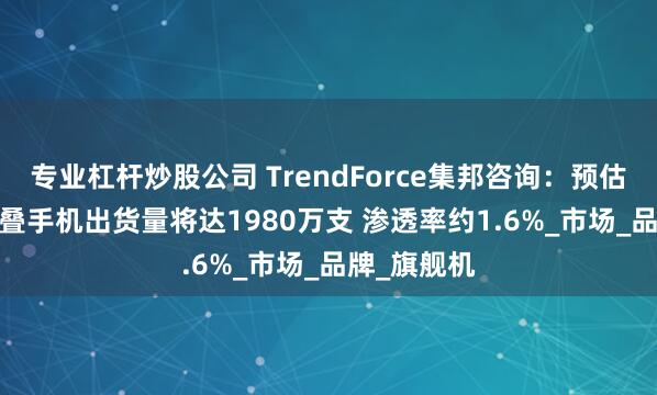 专业杠杆炒股公司 TrendForce集邦咨询：预估2025年折叠手机出货量将达1980万支 渗透率约1.6%_市场_品牌_旗舰机