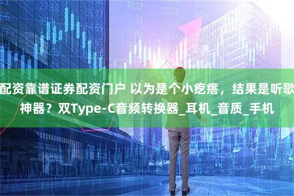 配资靠谱证券配资门户 以为是个小疙瘩，结果是听歌神器？双Type-C音频转换器_耳机_音质_手机