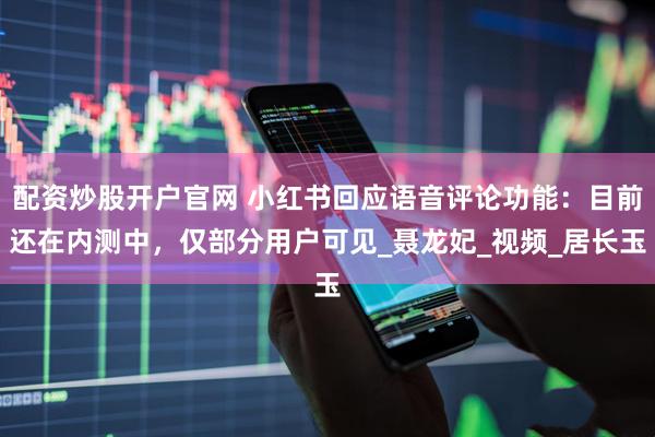 配资炒股开户官网 小红书回应语音评论功能：目前还在内测中，仅部分用户可见_聂龙妃_视频_居长玉