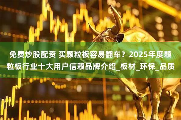 免费炒股配资 买颗粒板容易翻车？2025年度颗粒板行业十大用户信赖品牌介绍_板材_环保_品质
