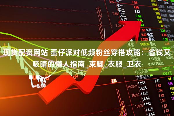 现货配资网站 蛋仔派对低频粉丝穿搭攻略：省钱又吸睛的懒人指南_束脚_衣服_卫衣