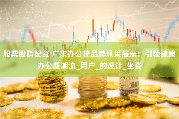 股票股指配资 广东办公椅品牌风采展示：引领健康办公新潮流_用户_的设计_坐姿