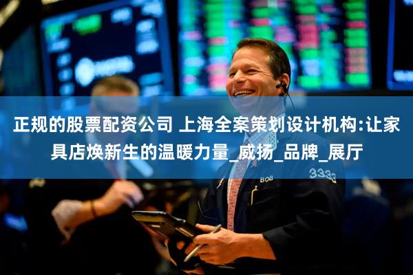 正规的股票配资公司 上海全案策划设计机构:让家具店焕新生的温暖力量_威扬_品牌_展厅