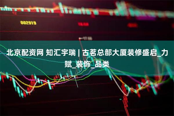 北京配资网 知汇宇瑞 | 古茗总部大厦装修盛启_力赋_装饰_品类