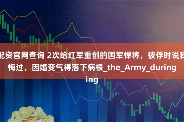 配资官网查询 2次给红军重创的国军悍将，被俘时说我悔过，因婚变气得落下病根_the_Army_during