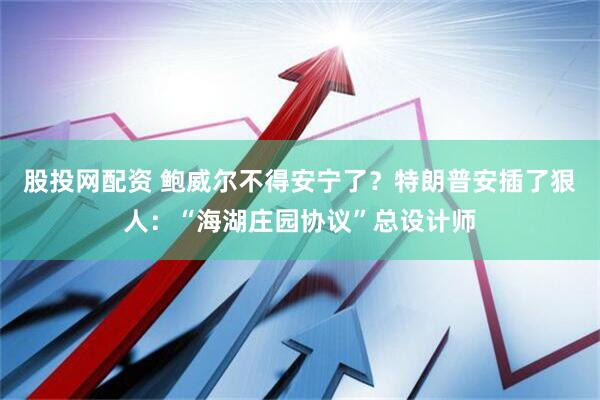 股投网配资 鲍威尔不得安宁了？特朗普安插了狠人：“海湖庄园协议”总设计师