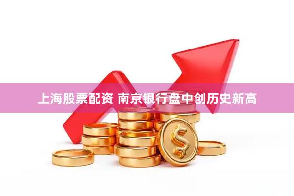 上海股票配资 南京银行盘中创历史新高