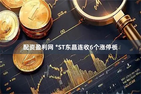 配资盈利网 *ST东晶连收6个涨停板