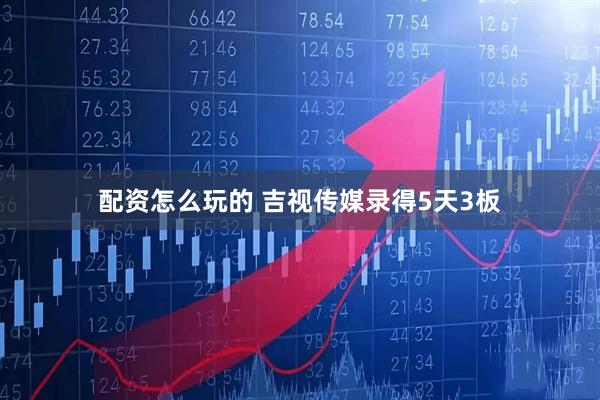 配资怎么玩的 吉视传媒录得5天3板