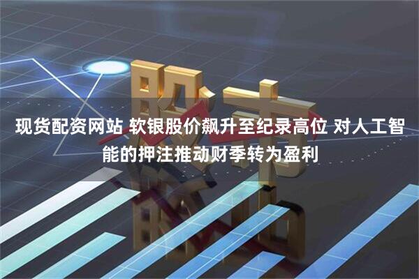 现货配资网站 软银股价飙升至纪录高位 对人工智能的押注推动财季转为盈利