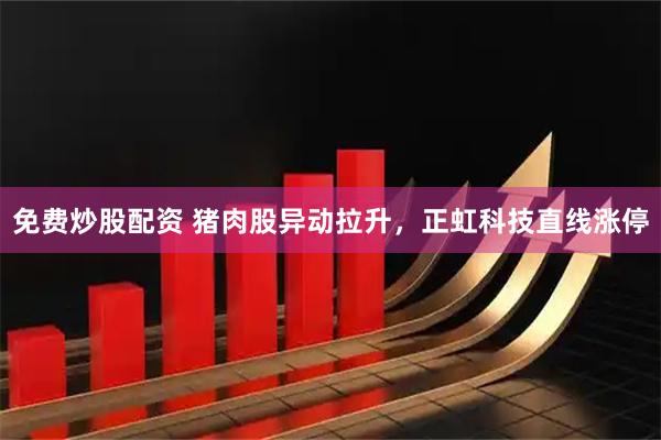 免费炒股配资 猪肉股异动拉升，正虹科技直线涨停