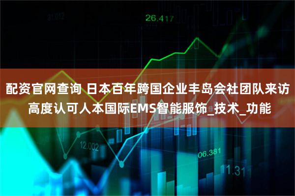 配资官网查询 日本百年跨国企业丰岛会社团队来访 高度认可人本国际EMS智能服饰_技术_功能