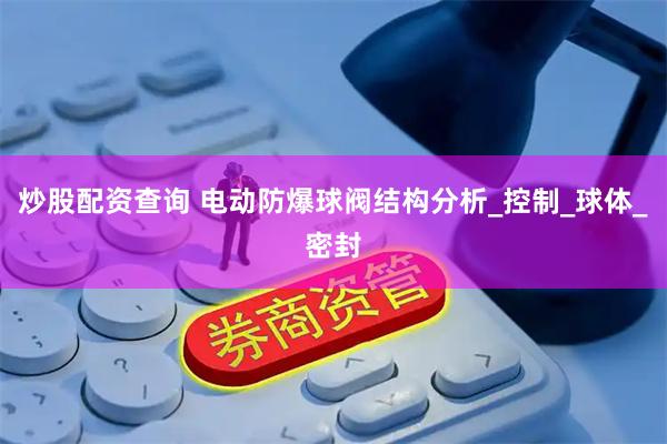 炒股配资查询 电动防爆球阀结构分析_控制_球体_密封