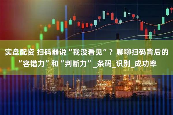 实盘配资 扫码器说“我没看见”？聊聊扫码背后的“容错力”和“判断力”_条码_识别_成功率