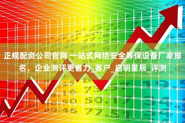 正规配资公司官网 一站式网络安全等保设备厂家排名，企业测评更省力_客户_启明星辰_评测