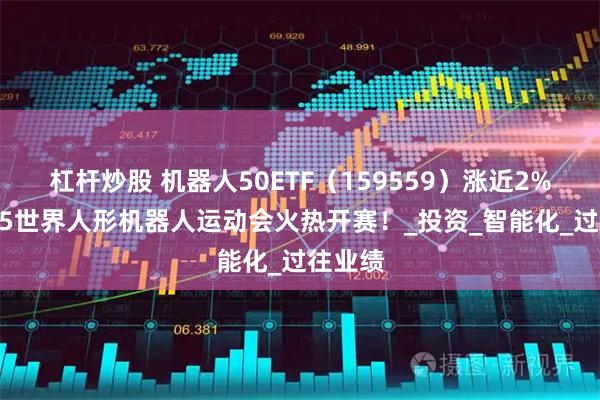 杠杆炒股 机器人50ETF（159559）涨近2%，2025世界人形机器人运动会火热开赛！_投资_智能化_过往业绩