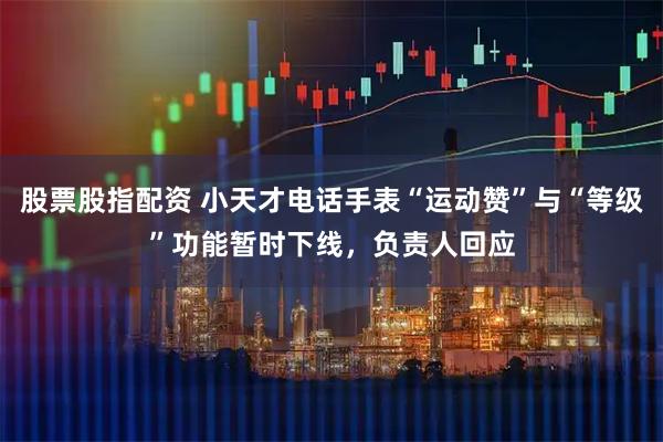 股票股指配资 小天才电话手表“运动赞”与“等级”功能暂时下线，负责人回应