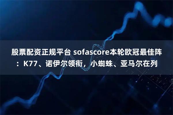 股票配资正规平台 sofascore本轮欧冠最佳阵:K77、诺伊尔领衔,小蜘蛛、亚马尔在列