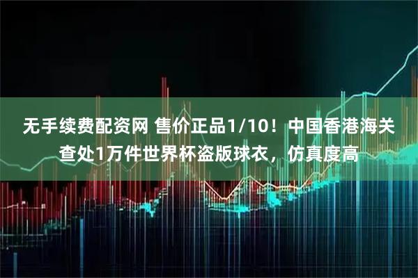 无手续费配资网 售价正品1/10！中国香港海关查处1万件世界杯盗版球衣，仿真度高