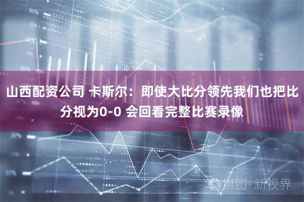 山西配资公司 卡斯尔：即使大比分领先我们也把比分视为0-0 会回看完整比赛录像