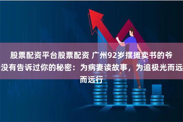 股票配资平台股票配资 广州92岁摆摊卖书的爷爷没有告诉过你的秘密：为病妻读故事，为追极光而远行