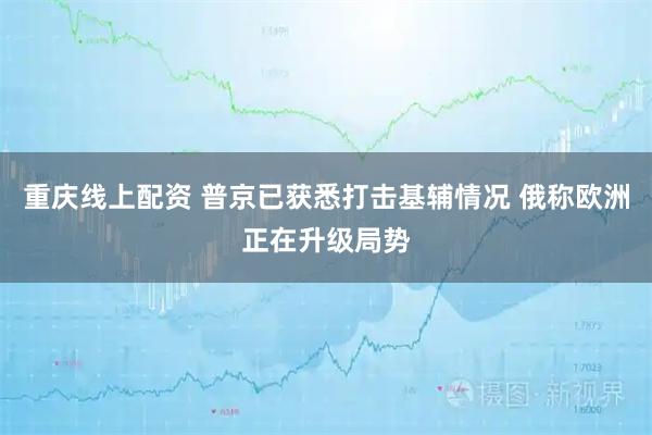 重庆线上配资 普京已获悉打击基辅情况 俄称欧洲正在升级局势