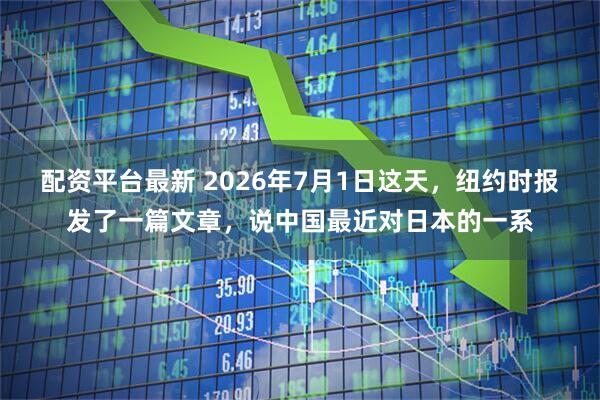 配资平台最新 2026年7月1日这天，纽约时报发了一篇文章，说中国最近对日本的一系