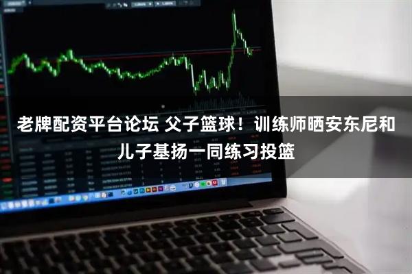 老牌配资平台论坛 父子篮球！训练师晒安东尼和儿子基扬一同练习投篮