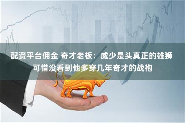 配资平台佣金 奇才老板：威少是头真正的雄狮 可惜没看到他多穿几年奇才的战袍