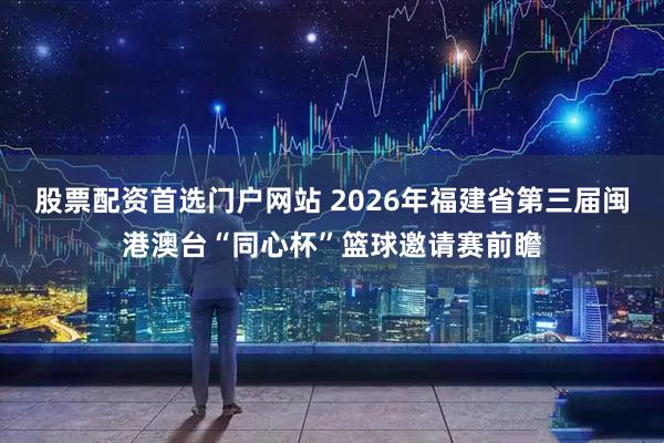 股票配资首选门户网站 2026年福建省第三届闽港澳台“同心杯”篮球邀请赛前瞻