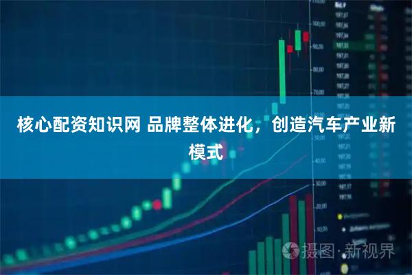 核心配资知识网 品牌整体进化，创造汽车产业新模式
